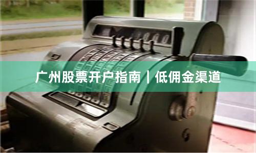广州股票开户指南｜低佣金渠道